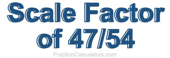 Scale Factor of 47/54