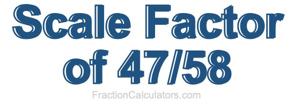Scale Factor of 47/58