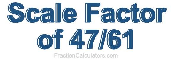 Scale Factor of 47/61