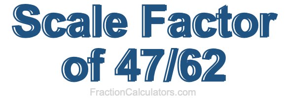 Scale Factor of 47/62