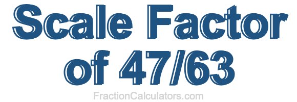 Scale Factor of 47/63