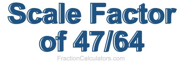 Scale Factor of 47/64