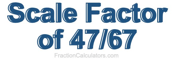 Scale Factor of 47/67