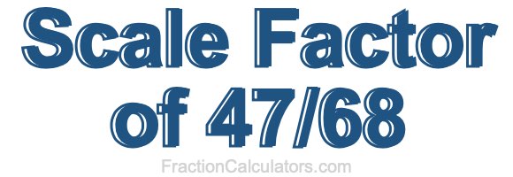 Scale Factor of 47/68