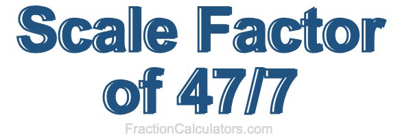Scale Factor of 47/7