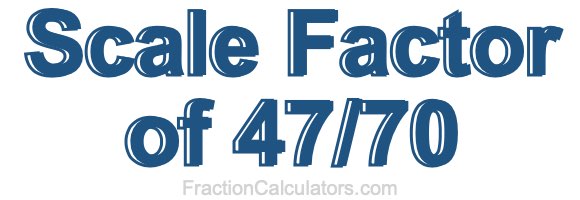 Scale Factor of 47/70