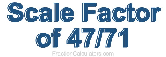 Scale Factor of 47/71