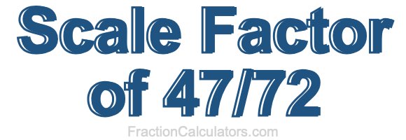 Scale Factor of 47/72