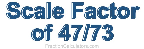 Scale Factor of 47/73