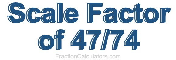 Scale Factor of 47/74