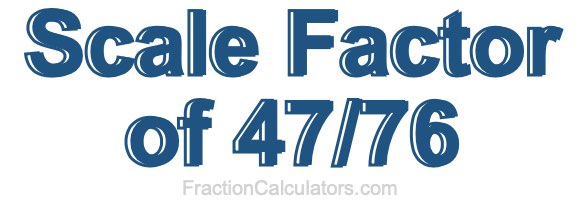 Scale Factor of 47/76