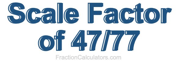 Scale Factor of 47/77