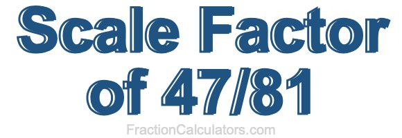 Scale Factor of 47/81