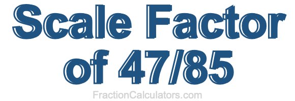 Scale Factor of 47/85