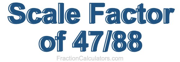 Scale Factor of 47/88