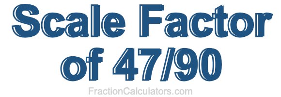 Scale Factor of 47/90