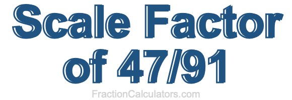 Scale Factor of 47/91