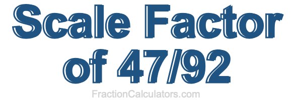 Scale Factor of 47/92