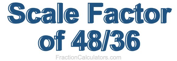 Scale Factor of 48/36 Scale Factor of 48/36