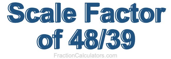 Scale Factor of 48/39 Scale Factor of 48/39