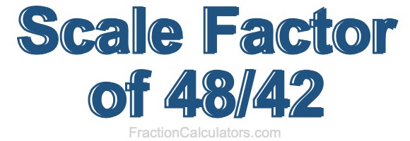 Scale Factor of 48/42 Scale Factor of 48/42