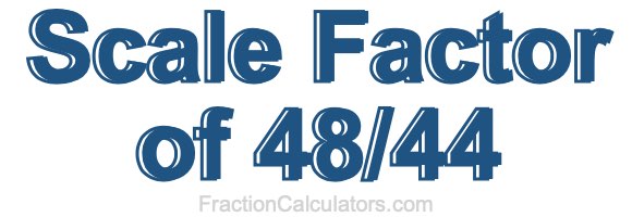 Scale Factor of 48/44 Scale Factor of 48/44