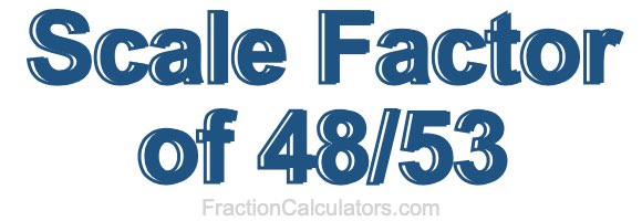 Scale Factor of 48/53 Scale Factor of 48/53