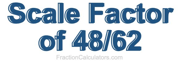 Scale Factor of 48/62 Scale Factor of 48/62