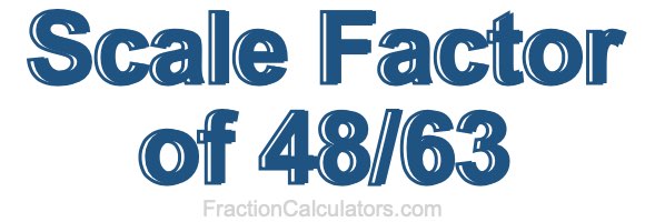 Scale Factor of 48/63 Scale Factor of 48/63