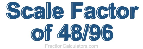 Scale Factor of 48/96 Scale Factor of 48/96