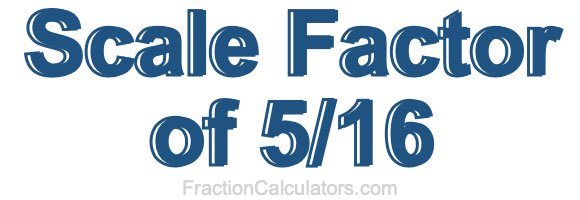 Scale Factor of 5/16