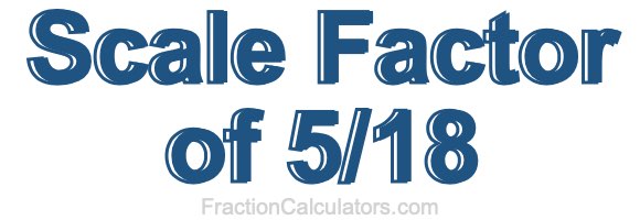 Scale Factor of 5/18