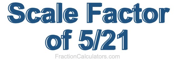 Scale Factor of 5/21