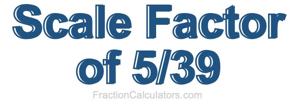 Scale Factor of 5/39