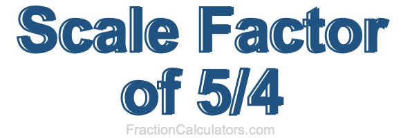 Scale Factor of 5/4