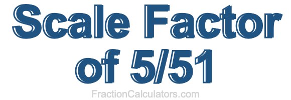 Scale Factor of 5/51