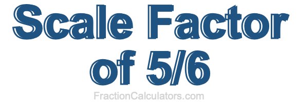 Scale Factor of 5/6