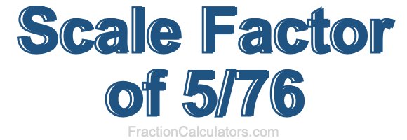 Scale Factor of 5/76 Scale Factor of 5/76