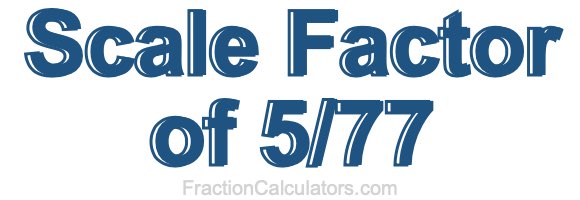 Scale Factor of 5/77 Scale Factor of 5/77