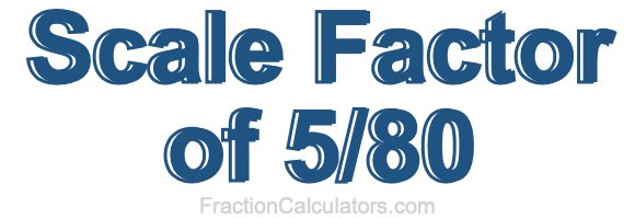 Scale Factor of 5/80 Scale Factor of 5/80