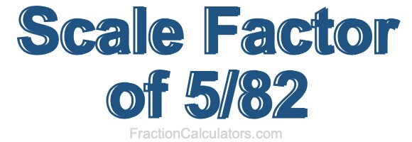 Scale Factor of 5/82 Scale Factor of 5/82