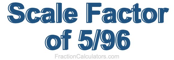 Scale Factor of 5/96 Scale Factor of 5/96