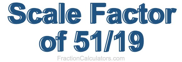 Scale Factor of 51/19 Scale Factor of 51/19