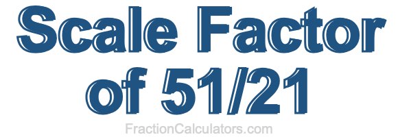 Scale Factor of 51/21 Scale Factor of 51/21