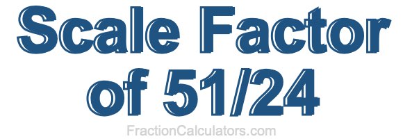 Scale Factor of 51/24 Scale Factor of 51/24