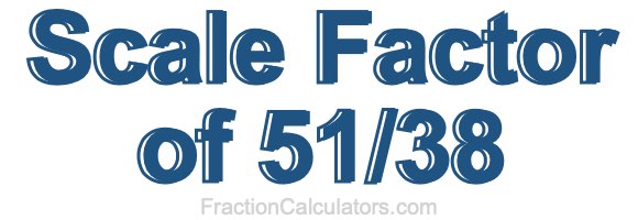 Scale Factor of 51/38 Scale Factor of 51/38