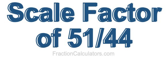 Scale Factor of 51/44