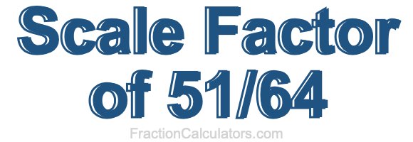 Scale Factor of 51/64