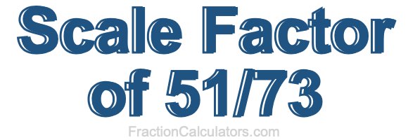 Scale Factor of 51/73 Scale Factor of 51/73