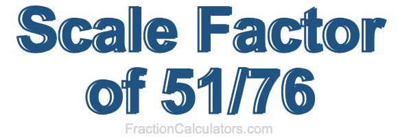 Scale Factor of 51/76 Scale Factor of 51/76